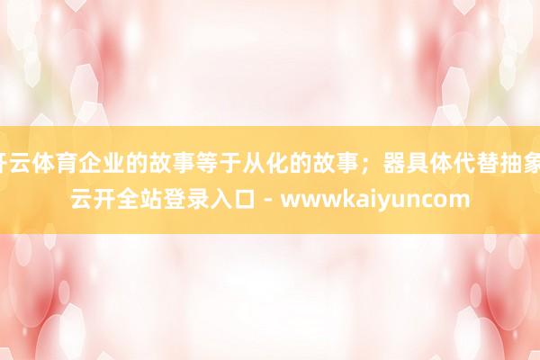 开云体育企业的故事等于从化的故事；器具体代替抽象-云开全站登录入口 - wwwkaiyuncom