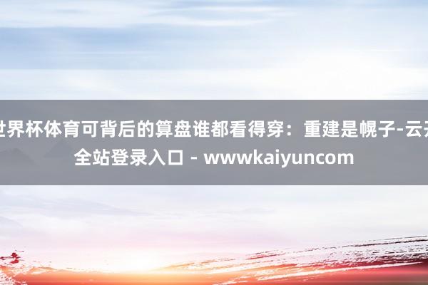 世界杯体育可背后的算盘谁都看得穿：重建是幌子-云开全站登录入口 - wwwkaiyuncom